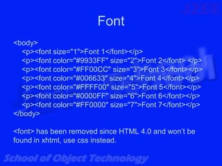 Font
<body>
  <p><font size="1">Font 1</font></p>
  <p><font color="#9933FF" size="2">Font 2</font> </p>
  <p><font color="#FF00CC" size="3">Font 3</font></p>
  <p><font color="#006633" size="4">Font 4</font></p>
  <p><font color="#FFFF00" size="5">Font 5</font></p>
  <p><font color="#0000FF" size="6">Font 6</font></p>
  <p><font color="#FF0000" size="7">Font 7</font></p>
</body>

<font> has been removed since HTML 4.0 and won’t be
found in xhtml, use css instead.
 