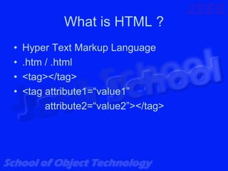 What is HTML ?
•   Hyper Text Markup Language
•   .htm / .html
•   <tag></tag>
•   <tag attribute1=“value1”
         attribute2=“value2”></tag>
 