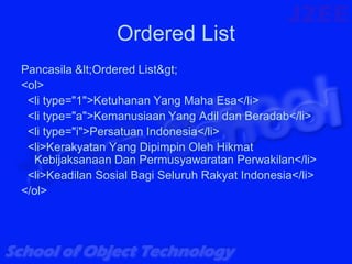 Ordered List
Pancasila <Ordered List>
<ol>
 <li type="1">Ketuhanan Yang Maha Esa</li>
 <li type="a">Kemanusiaan Yang Adil dan Beradab</li>
 <li type="i">Persatuan Indonesia</li>
 <li>Kerakyatan Yang Dipimpin Oleh Hikmat
  Kebijaksanaan Dan Permusyawaratan Perwakilan</li>
 <li>Keadilan Sosial Bagi Seluruh Rakyat Indonesia</li>
</ol>
 