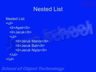 Nested List
Nested List
<ul>
  <li>Apel</li>
  <li>Jeruk</li>
  <ul>
      <li>Jeruk Manis</li>
      <li>Jeruk Bali</li>
      <li>Jeruk Nipis</li>
  </ul>
</ul>
 