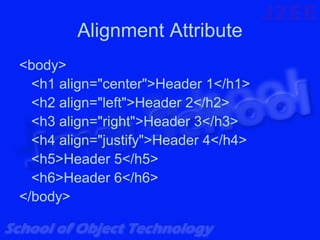 Alignment Attribute
<body>
  <h1 align="center">Header 1</h1>
  <h2 align="left">Header 2</h2>
  <h3 align="right">Header 3</h3>
  <h4 align="justify">Header 4</h4>
  <h5>Header 5</h5>
  <h6>Header 6</h6>
</body>
 