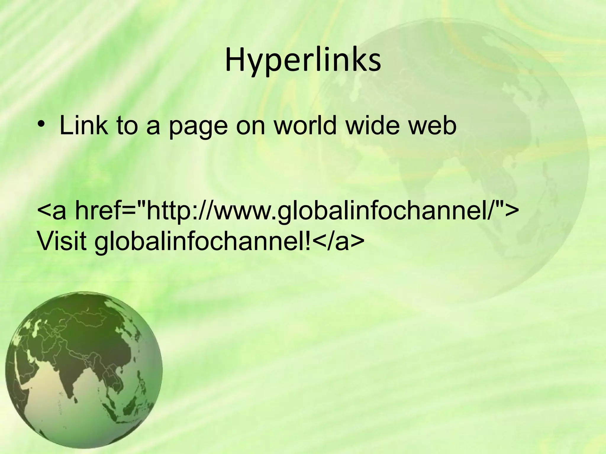 Hyperlinks
• Link to a page on world wide web
<a href="http://www.globalinfochannel/">
Visit globalinfochannel!</a>