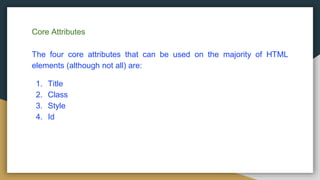 Core Attributes
The four core attributes that can be used on the majority of HTML
elements (although not all) are:
1. Title
2. Class
3. Style
4. Id
 