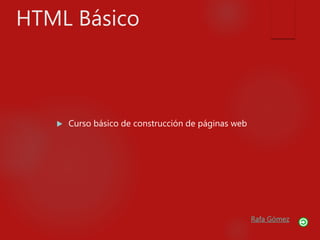 HTML Básico
 Curso básico de construcción de páginas web
Rafa Gómez
 