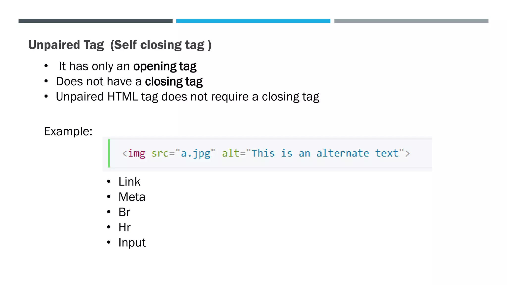 Unpaired Tag (Self closing tag )
• It has only an opening tag
• Does not have a closing tag
• Unpaired HTML tag does not require a closing tag
Example:
• Link
• Meta
• Br
• Hr
• Input
 