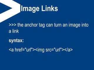 Image Links
>>> the anchor tag can turn an image into
a link
syntax:
<a href="url"><img src="url"></a>
 