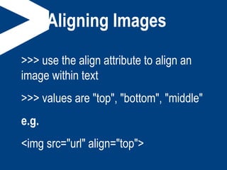 Aligning Images
>>> use the align attribute to align an
image within text
>>> values are "top", "bottom", "middle"
e.g.
<img src="url" align="top">
 