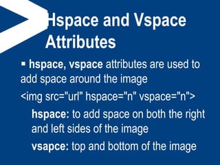 Hspace and Vspace
Attributes
 hspace, vspace attributes are used to
add space around the image
<img src="url" hspace="n" vspace="n">
hspace: to add space on both the right
and left sides of the image
vsapce: top and bottom of the image
 