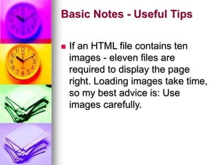 Basic Notes - Useful Tips
 If an HTML file contains ten
images - eleven files are
required to display the page
right. Loading images take time,
so my best advice is: Use
images carefully.
 