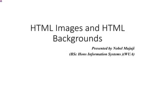 HTML Images and HTML
Backgrounds
Presented by Nobel Mujuji
(BSc Hons Information Systems )(WUA)
 