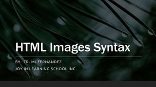 HTML Images Syntax
BY.: TR. MJ FERNANDEZ
JOY IN LEARNING SCHOOL INC.
 