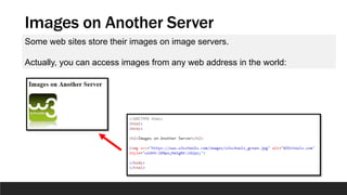 Images on Another Server
Some web sites store their images on image servers.
Actually, you can access images from any web address in the world:
 
