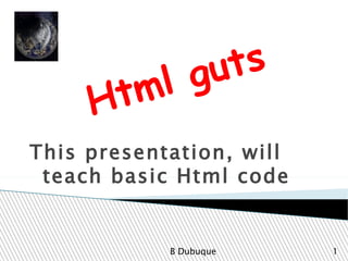 Html guts This presentation, will teach basic Html code  B Dubuque 