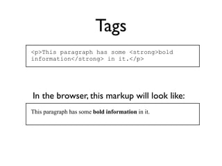 Tags
<p>This paragraph has some <strong>bold
information</strong> in it.</p>




In the browser, this markup will look like:
This paragraph has some bold information in it.
 