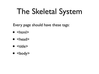 The Skeletal System
Every page should have these tags:

• <html>
• <head>
• <title>
• <body>
 