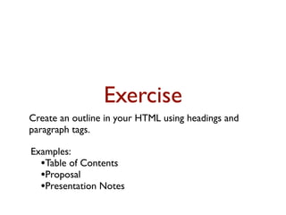 Exercise
Create an outline in your HTML using headings and
paragraph tags.

Examples:
  •Table of Contents
  •Proposal
  •Presentation Notes
 
