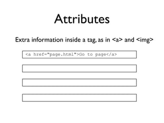Attributes
Extra information inside a tag, as in <a> and <img>

   <a href="page.html">Go to page</a>
 