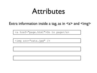 Attributes
Extra information inside a tag, as in <a> and <img>

   <a href="page.html">Go to page</a>


   <img src="cats.jpg" />
 