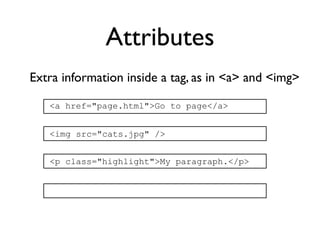 Attributes
Extra information inside a tag, as in <a> and <img>

   <a href="page.html">Go to page</a>


   <img src="cats.jpg" />


   <p class="highlight">My paragraph.</p>
 