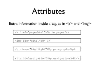Attributes
Extra information inside a tag, as in <a> and <img>

   <a href="page.html">Go to page</a>


   <img src="cats.jpg" />


   <p class="highlight">My paragraph.</p>


   <div id="navigation">My navigation</div>
 