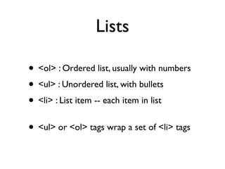 Lists

• <ol> : Ordered list, usually with numbers
• <ul> : Unordered list, with bullets
• <li> : List item -- each item in list
• <ul> or <ol> tags wrap a set of <li> tags
 