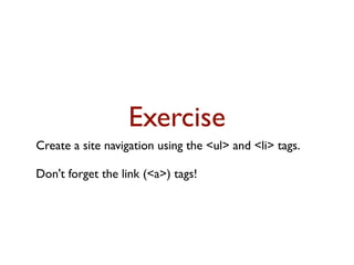 Exercise
Create a site navigation using the <ul> and <li> tags.

Don't forget the link (<a>) tags!
 