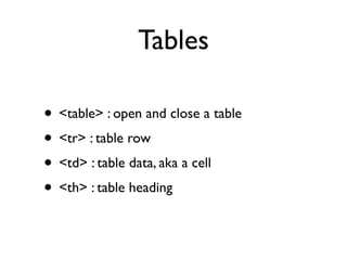 Tables

• <table> : open and close a table
• <tr> : table row
• <td> : table data, aka a cell
• <th> : table heading
 