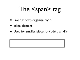 The <span> tag
• Like div, helps organize code
• Inline element
• Used for smaller pieces of code than div
 