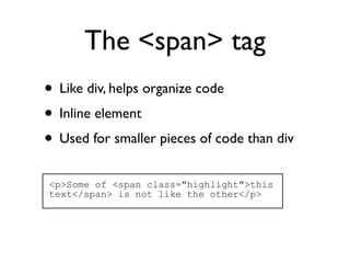 The <span> tag
• Like div, helps organize code
• Inline element
• Used for smaller pieces of code than div
<p>Some of <span class="highlight">this
text</span> is not like the other</p>
 