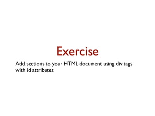 Exercise
Add sections to your HTML document using div tags
with id attributes
 