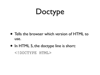 Doctype

• Tells the browser which version of HTML to
  use.
• In HTML 5, the doctype line is short:
  <!DOCTYPE HTML>
 