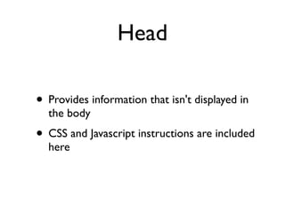 Head

• Provides information that isn't displayed in
  the body
• CSS and Javascript instructions are included
  here
 