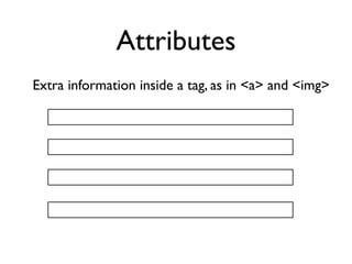 Attributes
Extra information inside a tag, as in <a> and <img>
 