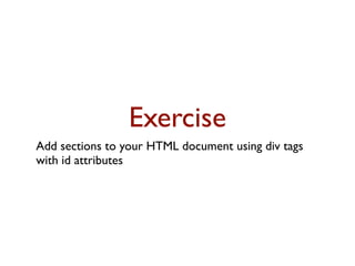 Exercise
Add sections to your HTML document using div tags
with id attributes
 