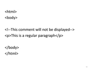 Text Formatting
<html>
<body>
<p><b>This text is bold</b></p>
<p><big>This text is big</big></p>
<p><i>This text is italic</i></p>
<p>This is<sub> subscript</sub> and
<sup>superscript</sup></p>
</body>
</html>
12
 