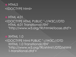  HTML5
<!DOCTYPE html>
 HTML 4.01
<!DOCTYPE HTML PUBLIC "-//W3C//DTD
HTML 4.01 Transitional//EN"
"http://www.w3.org/TR/html4/loose.dtd">
 XHTML 1.0
<!DOCTYPE html PUBLIC "-//W3C//DTD
XHTML 1.0 Transitional//EN"
"http://www.w3.org/TR/xhtml1/DTD/xhtml
1-transitional.dtd">
 