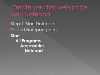  Step 1: Start Notepad
 To start Notepad go to:
 Start
All Programs
Accessories
Notepad

 