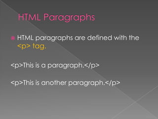  HTML paragraphs are defined with the
<p> tag.
<p>This is a paragraph.</p>
<p>This is another paragraph.</p>
 