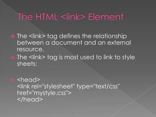  The <link> tag defines the relationship
between a document and an external
resource.
 The <link> tag is most used to link to style
sheets:
 <head>
<link rel="stylesheet" type="text/css"
href="mystyle.css">
</head>
 
