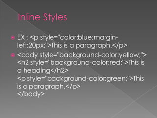  EX : <p style="color:blue;margin-
left:20px;">This is a paragraph.</p>
 <body style="background-color:yellow;">
<h2 style="background-color:red;">This is
a heading</h2>
<p style="background-color:green;">This
is a paragraph.</p>
</body>
 