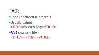 TAGS 
Codes enclosed in brackets 
Usually paired 
<TITLE>My Web Page</TITLE> 
Not case sensitive 
<TITLE> = <title> = <TITLE> 
 