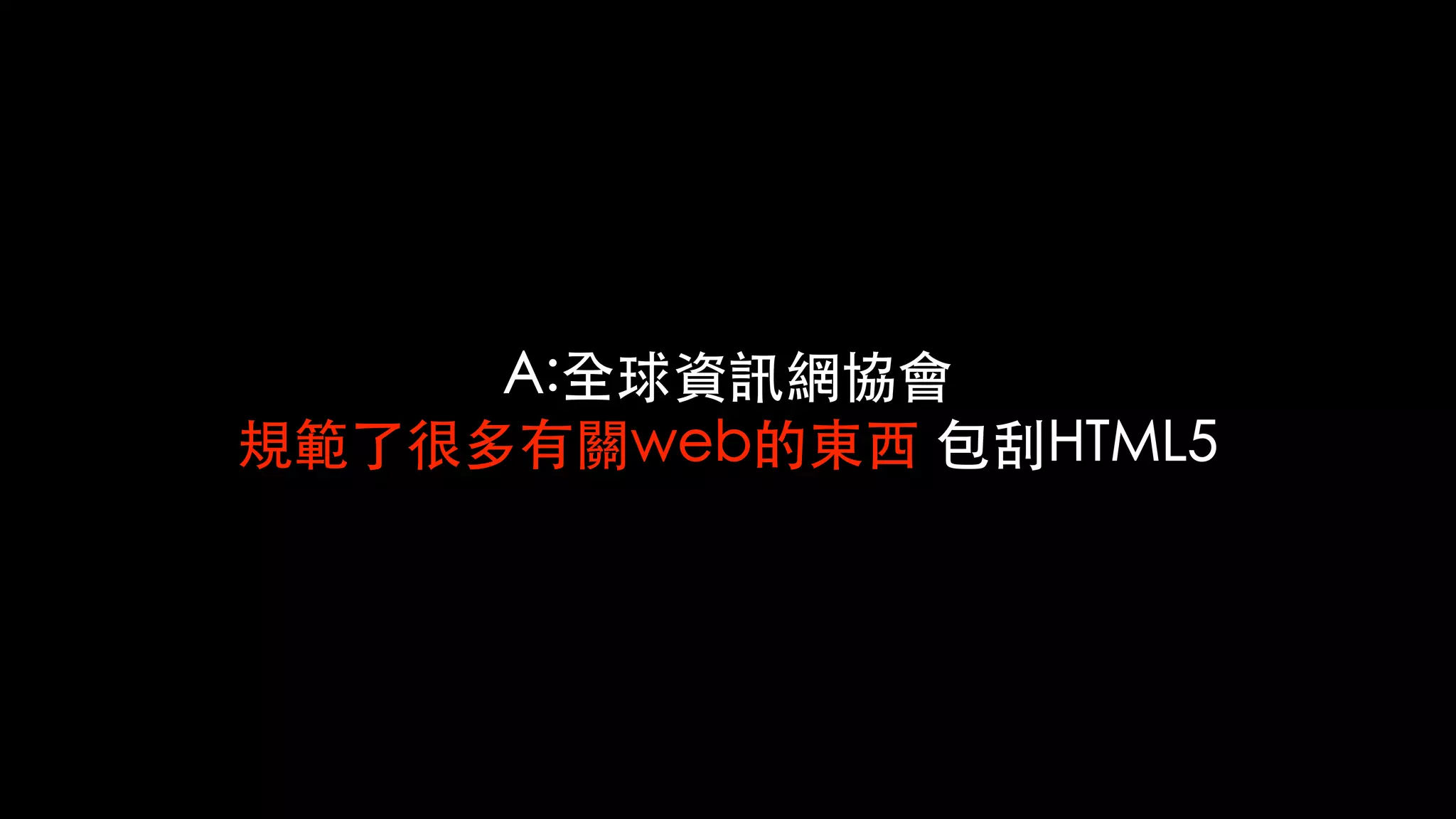 A:全球資訊網協會
規範了很多有關web的東⻄ 包刮HTML5
 