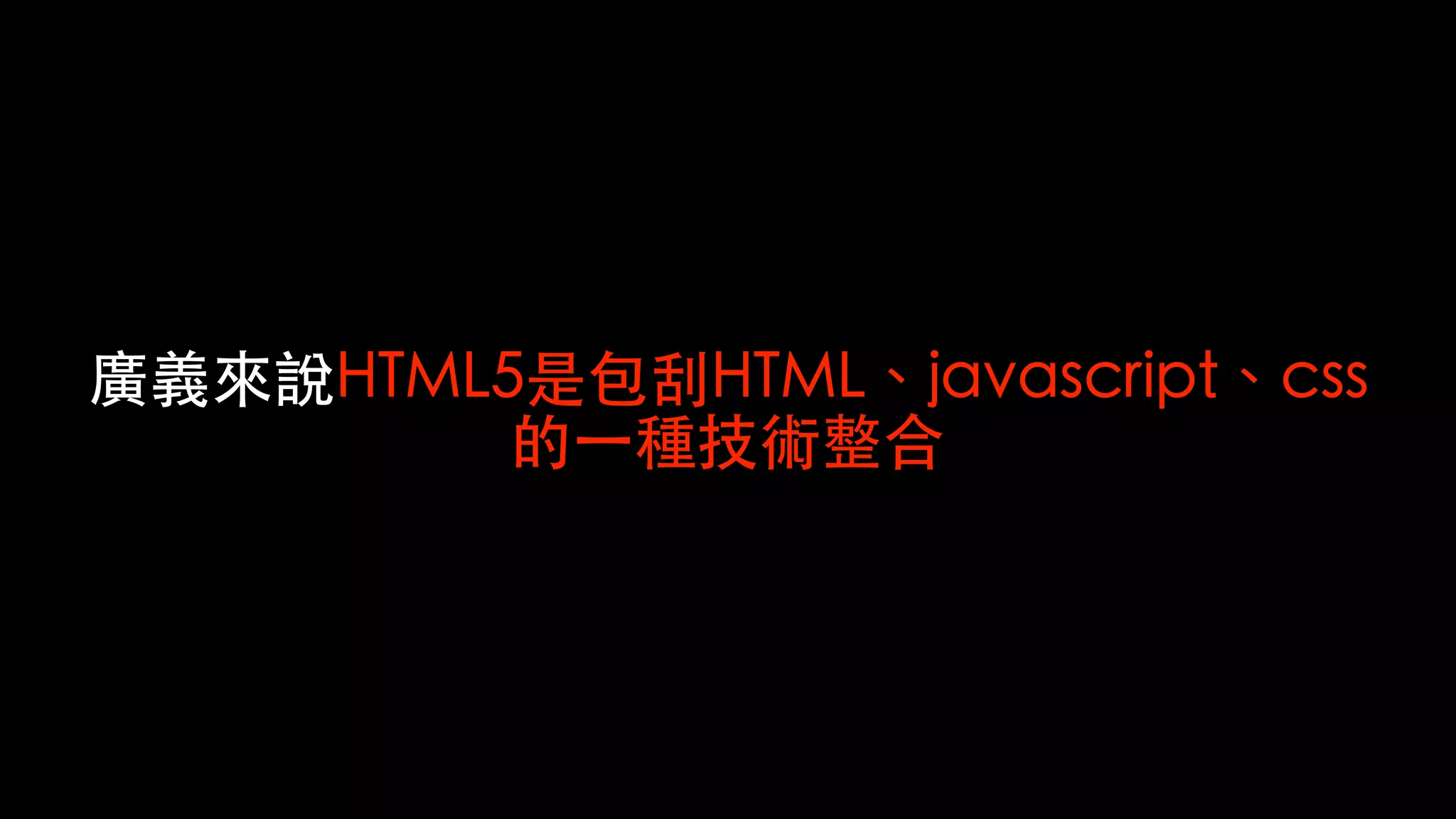 廣義來說HTML5是包刮HTML、javascript、css
的⼀種技術整合
 