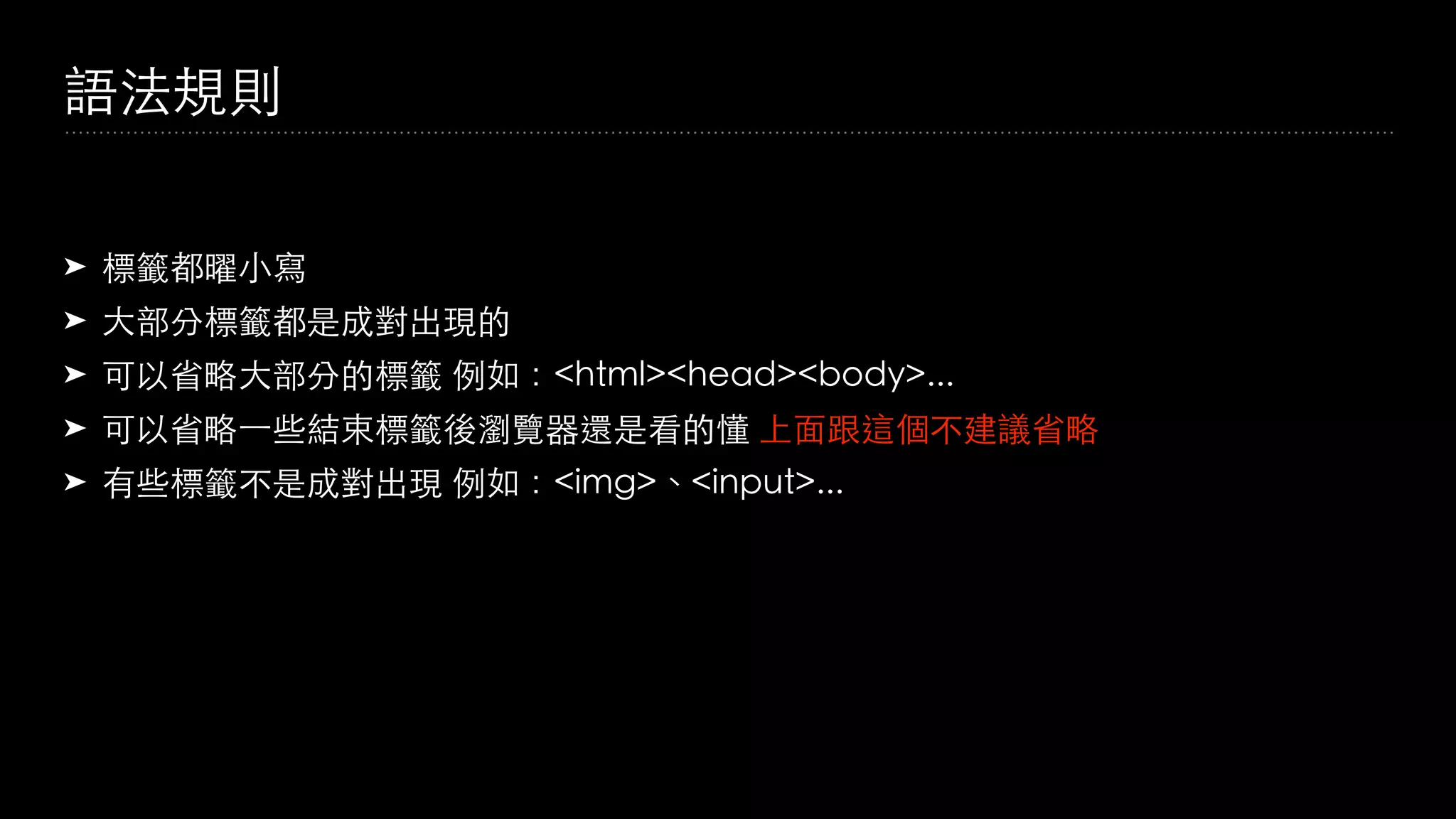 語法規則
➤ 標籤都曜⼩寫
➤ ⼤部分標籤都是成對出現的
➤ 可以省略⼤部分的標籤 例如：<html><head><body>...
➤ 可以省略⼀些結束標籤後瀏覽器還是看的懂 上⾯跟這個不建議省略
➤ 有些標籤不是成對出現 例如：<img>、<input>...
 