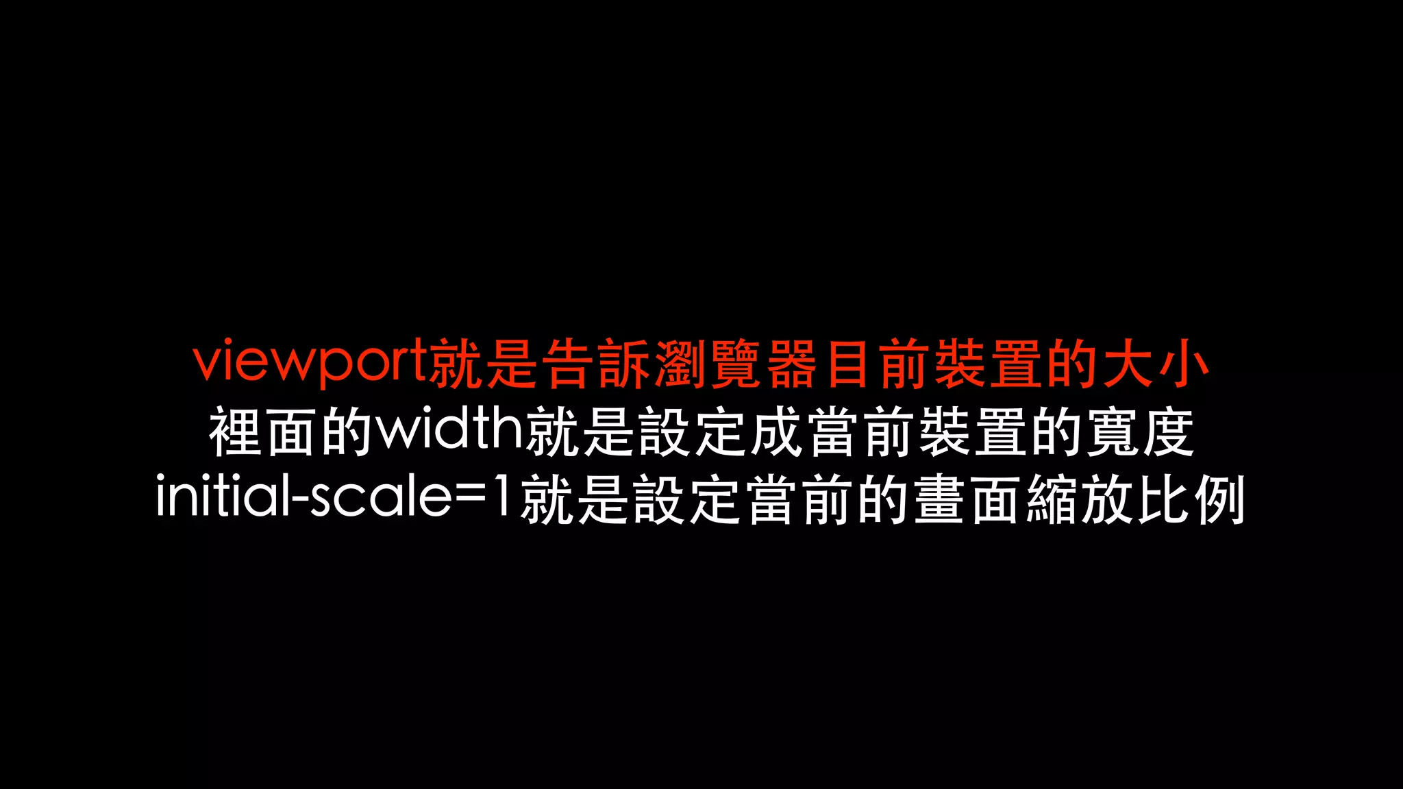 viewport就是告訴瀏覽器⺫前裝置的⼤⼩
裡⾯的width就是設定成當前裝置的寬度
initial-scale=1就是設定當前的畫⾯縮放⽐例
 