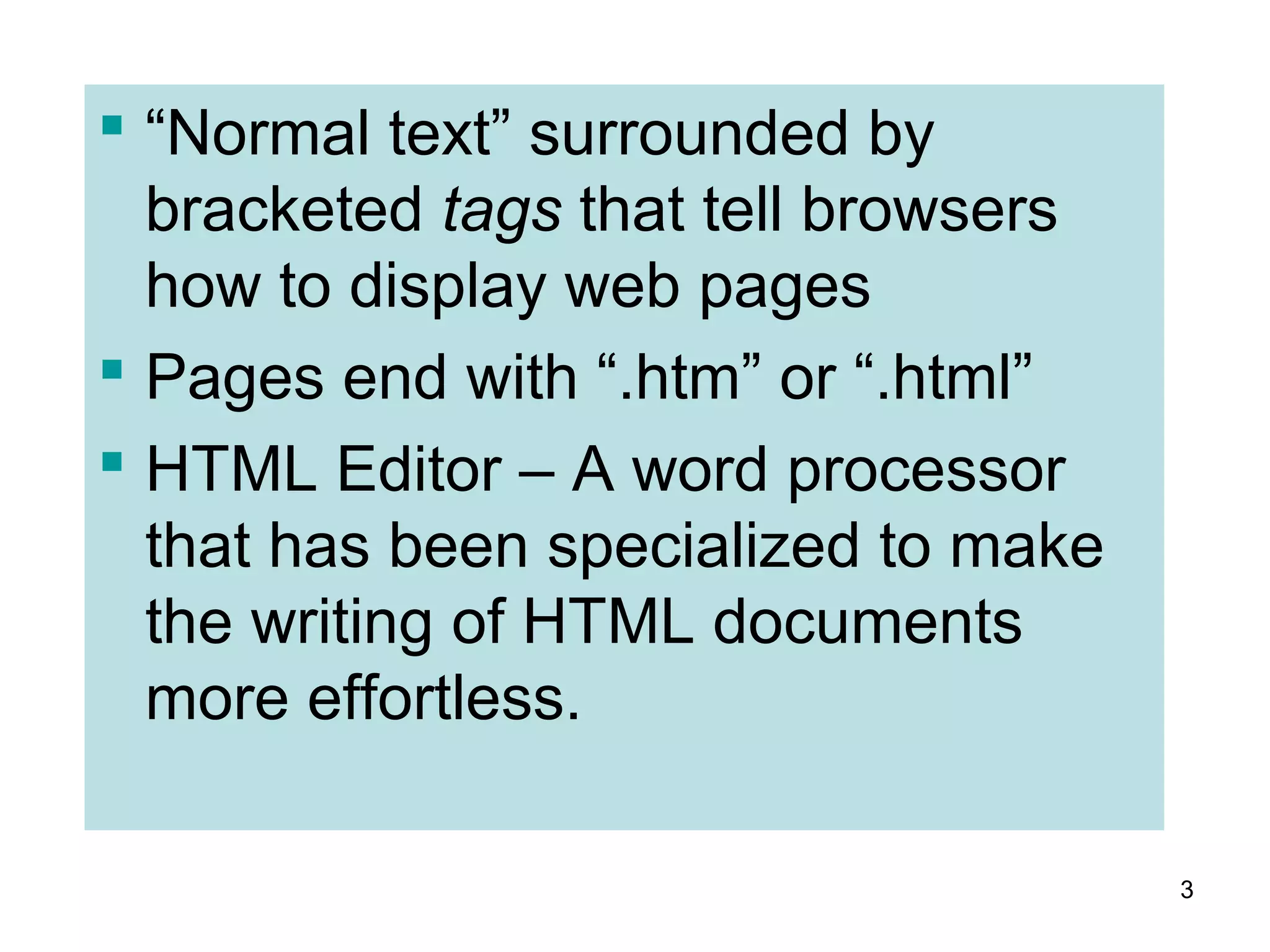 3
 “Normal text” surrounded by
bracketed tags that tell browsers
how to display web pages
 Pages end with “.htm” or “.html”
 HTML Editor – A word processor
that has been specialized to make
the writing of HTML documents
more effortless.
 