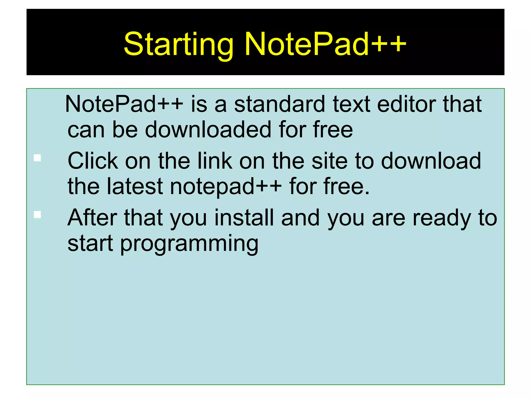 7
Starting NotePad++
NotePad++ is a standard text editor that
can be downloaded for free
 Click on the link on the site to download
the latest notepad++ for free.
 After that you install and you are ready to
start programming
 