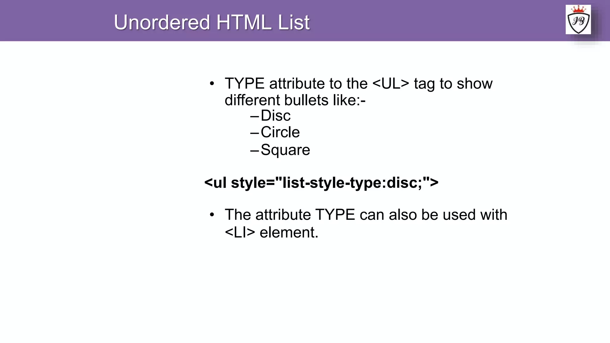 • TYPE attribute to the <UL> tag to show
different bullets like:-
–Disc
–Circle
–Square
<ul style="list-style-type:disc;">
• The attribute TYPE can also be used with
<LI> element.
Unordered HTML List
 