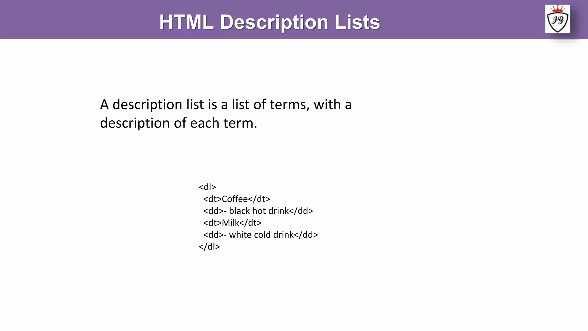 HTML Description Lists
A description list is a list of terms, with a
description of each term.
<dl>
<dt>Coffee</dt>
<dd>- black hot drink</dd>
<dt>Milk</dt>
<dd>- white cold drink</dd>
</dl>
 