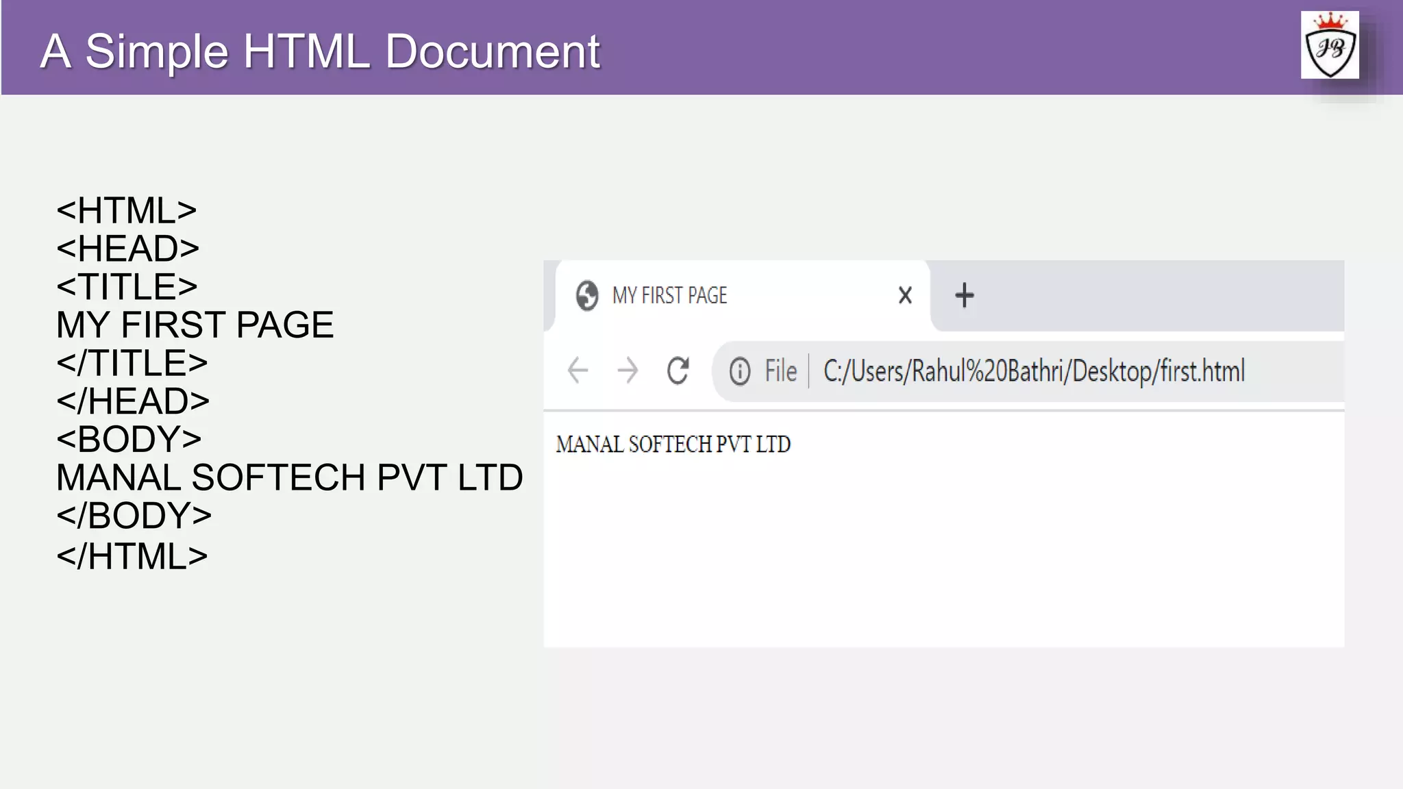 A Simple HTML Document
<HTML>
<HEAD>
<TITLE>
MY FIRST PAGE
</TITLE>
</HEAD>
<BODY>
MANAL SOFTECH PVT LTD
</BODY>
</HTML>
 